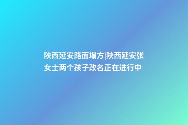 陕西延安路面塌方|陕西延安张女士两个孩子改名正在进行中-第1张-公司起名-玄机派